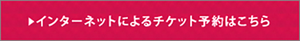 インターネットによるチケット予約はこちら